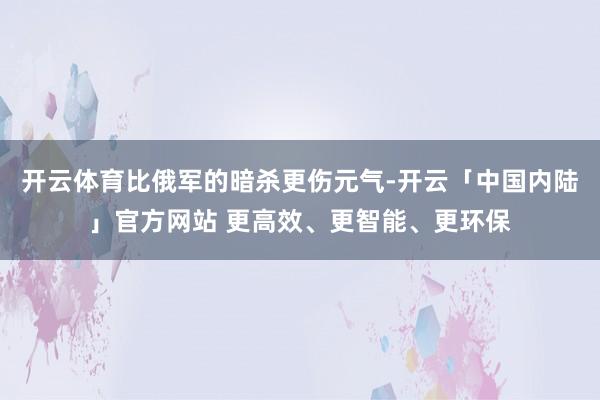 开云体育比俄军的暗杀更伤元气-开云「中国内陆」官方网站 更高效、更智能、更环保