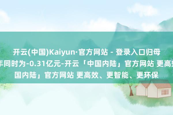 开云(中国)Kaiyun·官方网站 - 登录入口归母净利0.30亿元、旧年同时为-0.31亿元-开云「中国内陆」官方网站 更高效、更智能、更环保