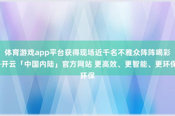 体育游戏app平台获得现场近千名不雅众阵阵喝彩-开云「中国内陆」官方网站 更高效、更智能、更环保