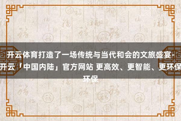 开云体育打造了一场传统与当代和会的文旅盛宴-开云「中国内陆」官方网站 更高效、更智能、更环保