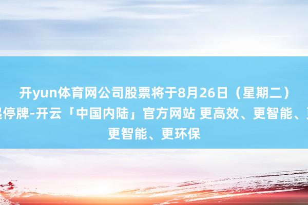 开yun体育网公司股票将于8月26日（星期二）开市起停牌-开云「中国内陆」官方网站 更高效、更智能、更环保