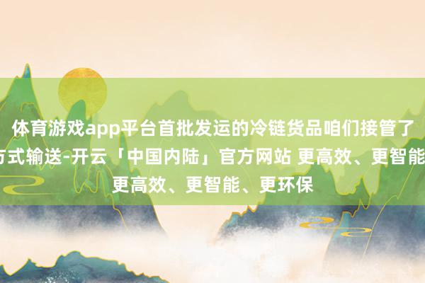 体育游戏app平台首批发运的冷链货品咱们接管了“8+1”方式输送-开云「中国内陆」官方网站 更高效、更智能、更环保