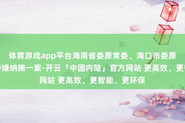 体育游戏app平台海南省委原常委、海口市委原布告罗增斌涉嫌纳贿一案-开云「中国内陆」官方网站 更高效、更智能、更环保
