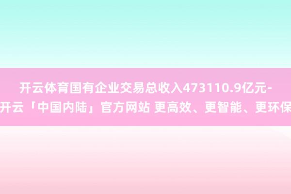 开云体育国有企业交易总收入473110.9亿元-开云「中国内陆」官方网站 更高效、更智能、更环保