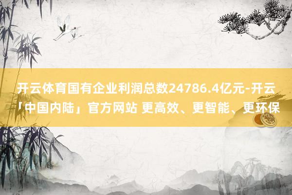 开云体育国有企业利润总数24786.4亿元-开云「中国内陆」官方网站 更高效、更智能、更环保