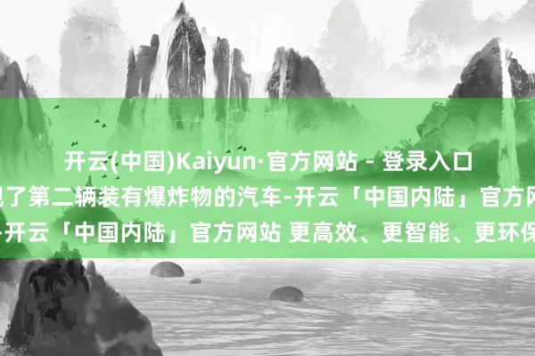 开云(中国)Kaiyun·官方网站 - 登录入口警方随后在案发地隔壁发现了第二辆装有爆炸物的汽车-开云「中国内陆」官方网站 更高效、更智能、更环保