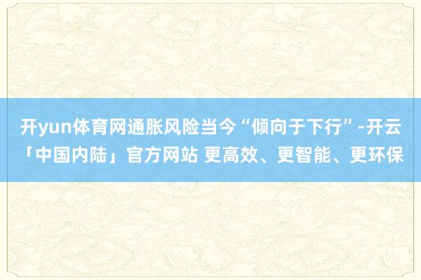 开yun体育网通胀风险当今“倾向于下行”-开云「中国内陆」官方网站 更高效、更智能、更环保