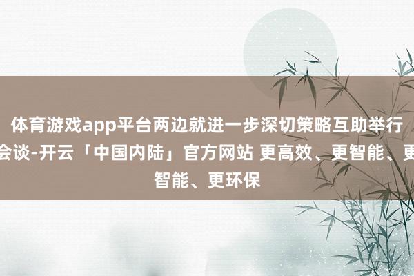 体育游戏app平台两边就进一步深切策略互助举行责任会谈-开云「中国内陆」官方网站 更高效、更智能、更环保