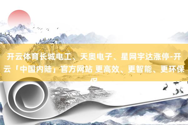 开云体育长城电工、天奥电子、星网宇达涨停-开云「中国内陆」官方网站 更高效、更智能、更环保