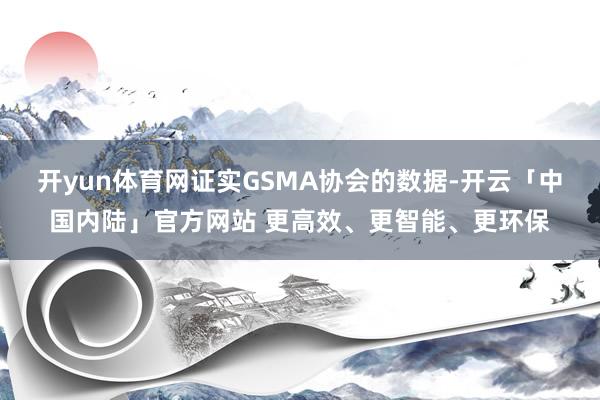 开yun体育网证实GSMA协会的数据-开云「中国内陆」官方网站 更高效、更智能、更环保