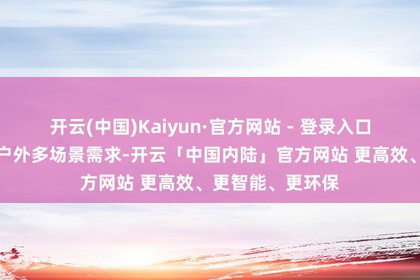 开云(中国)Kaiyun·官方网站 - 登录入口同期餍足城市与户外多场景需求-开云「中国内陆」官方网站 更高效、更智能、更环保