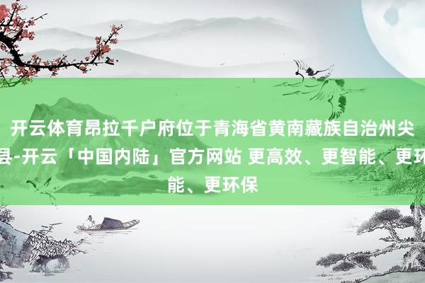 开云体育昂拉千户府位于青海省黄南藏族自治州尖扎县-开云「中国内陆」官方网站 更高效、更智能、更环保