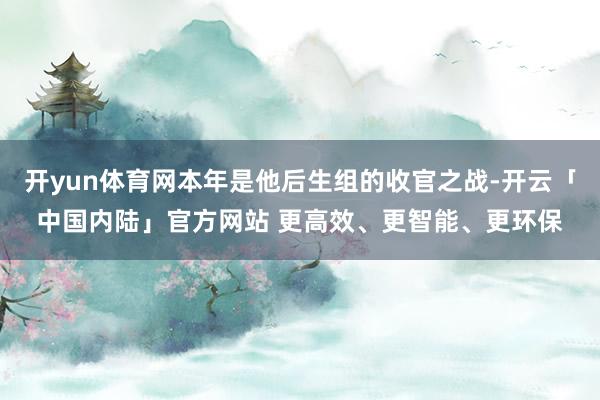 开yun体育网本年是他后生组的收官之战-开云「中国内陆」官方网站 更高效、更智能、更环保