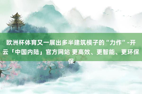 欧洲杯体育又一展出多半建筑模子的“力作”-开云「中国内陆」官方网站 更高效、更智能、更环保