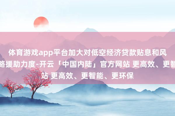 体育游戏app平台加大对低空经济贷款贴息和风险赔偿的策略援助力度-开云「中国内陆」官方网站 更高效、更智能、更环保
