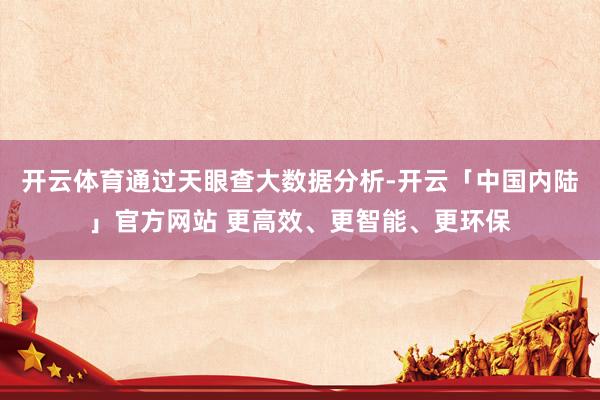 开云体育通过天眼查大数据分析-开云「中国内陆」官方网站 更高效、更智能、更环保