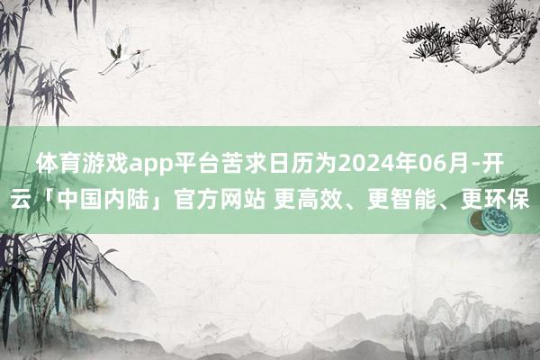 体育游戏app平台苦求日历为2024年06月-开云「中国内陆」官方网站 更高效、更智能、更环保