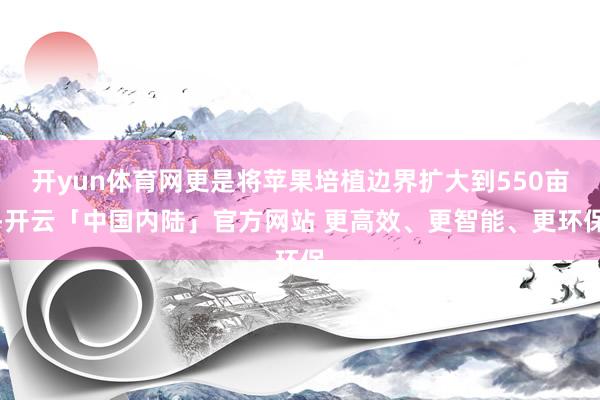 开yun体育网更是将苹果培植边界扩大到550亩-开云「中国内陆」官方网站 更高效、更智能、更环保
