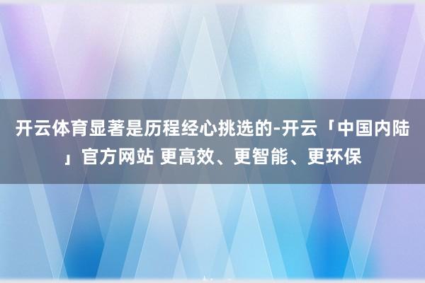 开云体育显著是历程经心挑选的-开云「中国内陆」官方网站 更高效、更智能、更环保