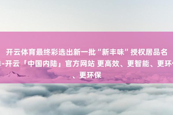 开云体育最终彩选出新一批“新丰味”授权居品名单-开云「中国内陆」官方网站 更高效、更智能、更环保