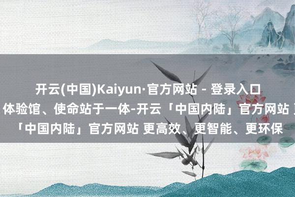 开云(中国)Kaiyun·官方网站 - 登录入口这个体验中心集科普馆、体验馆、使命站于一体-开云「中国内陆」官方网站 更高效、更智能、更环保
