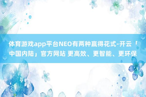 体育游戏app平台NEO有两种赢得花式-开云「中国内陆」官方网站 更高效、更智能、更环保