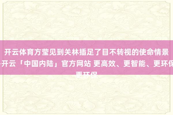 开云体育方莹见到关林插足了目不转视的使命情景-开云「中国内陆」官方网站 更高效、更智能、更环保
