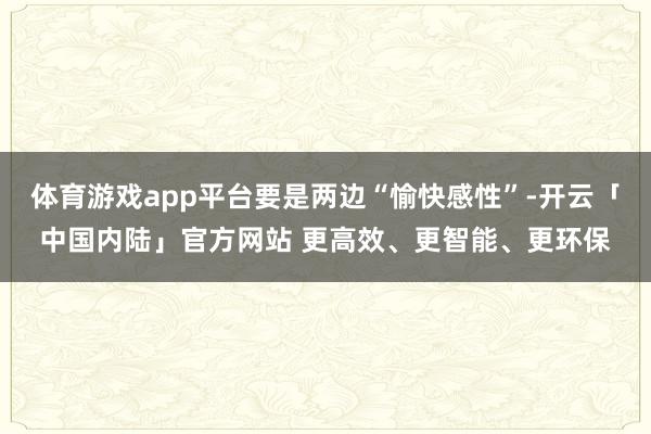 体育游戏app平台要是两边“愉快感性”-开云「中国内陆」官方网站 更高效、更智能、更环保