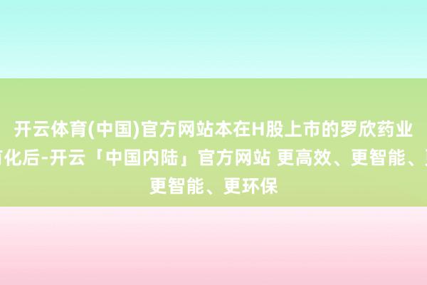 开云体育(中国)官方网站本在H股上市的罗欣药业经特有化后-开云「中国内陆」官方网站 更高效、更智能、更环保