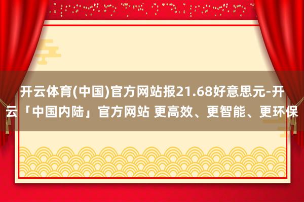 开云体育(中国)官方网站报21.68好意思元-开云「中国内陆」官方网站 更高效、更智能、更环保