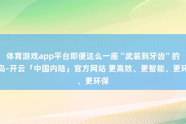 体育游戏app平台即便这么一座“武装到牙齿”的小岛-开云「中国内陆」官方网站 更高效、更智能、更环保