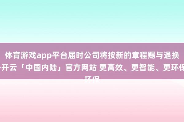 体育游戏app平台届时公司将按新的章程赐与退换-开云「中国内陆」官方网站 更高效、更智能、更环保