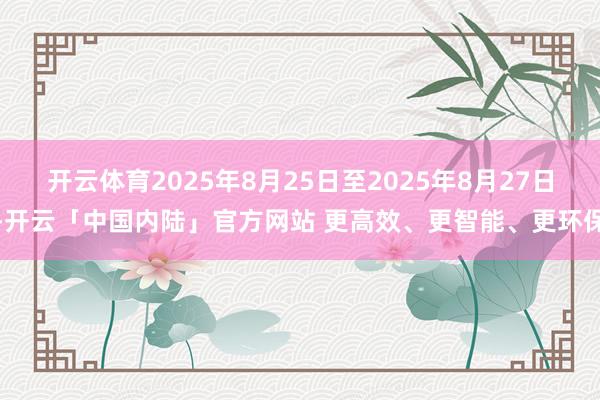 开云体育2025年8月25日至2025年8月27日-开云「中国内陆」官方网站 更高效、更智能、更环保