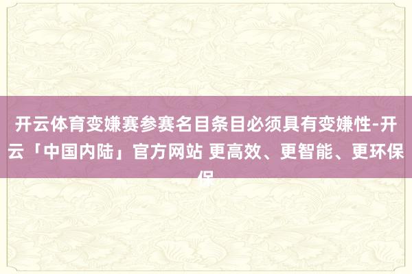 开云体育变嫌赛参赛名目条目必须具有变嫌性-开云「中国内陆」官方网站 更高效、更智能、更环保