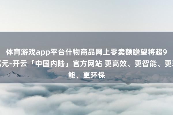 体育游戏app平台什物商品网上零卖额瞻望将超9万亿元-开云「中国内陆」官方网站 更高效、更智能、更环保