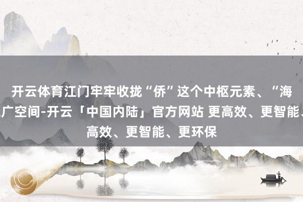 开云体育江门牢牢收拢“侨”这个中枢元素、“海”这个深广空间-开云「中国内陆」官方网站 更高效、更智能、更环保