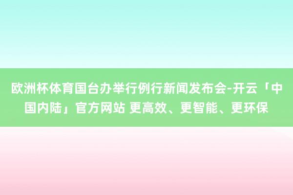 欧洲杯体育国台办举行例行新闻发布会-开云「中国内陆」官方网站 更高效、更智能、更环保