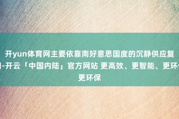 开yun体育网主要依靠南好意思国度的沉静供应复旧-开云「中国内陆」官方网站 更高效、更智能、更环保