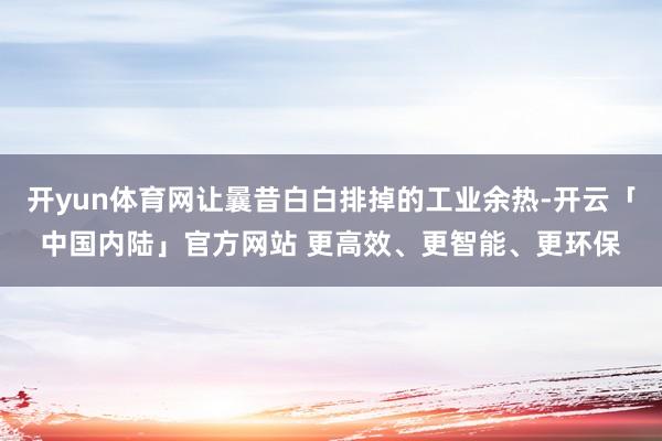 开yun体育网让曩昔白白排掉的工业余热-开云「中国内陆」官方网站 更高效、更智能、更环保