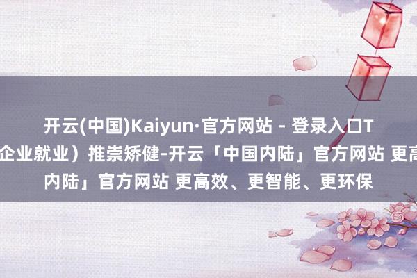 开云(中国)Kaiyun·官方网站 - 登录入口ToB业务(金融科技及企业就业)推崇矫健-开云「中国内陆」官方网站 更高效、更智能、更环保