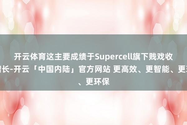 开云体育这主要成绩于Supercell旗下贱戏收入增长-开云「中国内陆」官方网站 更高效、更智能、更环保