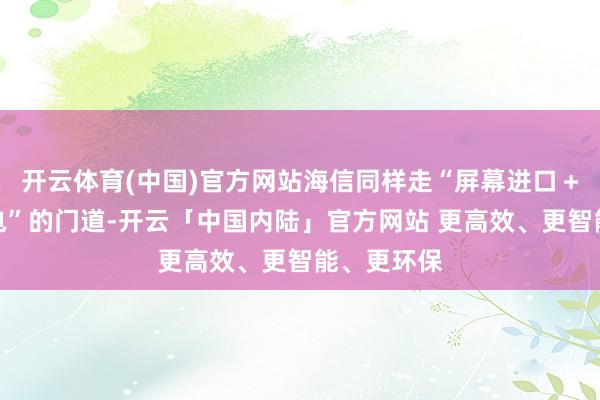 开云体育(中国)官方网站海信同样走“屏幕进口＋套系化家电”的门道-开云「中国内陆」官方网站 更高效、更智能、更环保