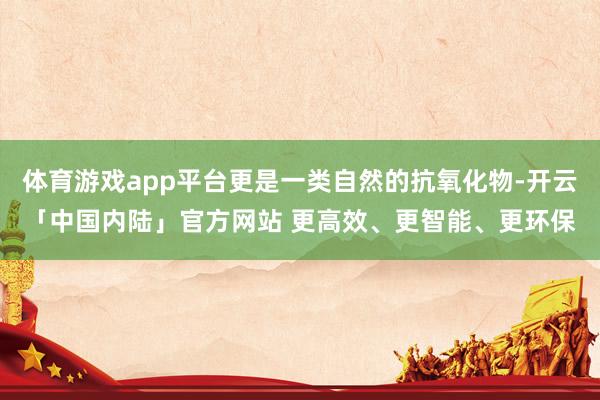 体育游戏app平台更是一类自然的抗氧化物-开云「中国内陆」官方网站 更高效、更智能、更环保