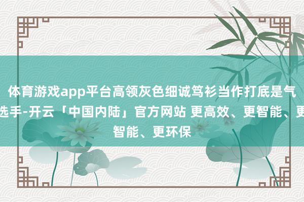 体育游戏app平台高领灰色细诚笃衫当作打底是气质型选手-开云「中国内陆」官方网站 更高效、更智能、更环保