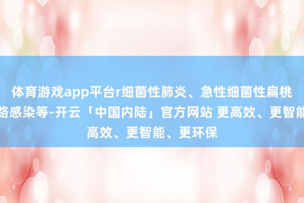 体育游戏app平台r细菌性肺炎、急性细菌性扁桃体炎、尿路感染等-开云「中国内陆」官方网站 更高效、更智能、更环保