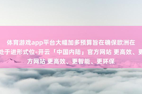 体育游戏app平台大幅加多预算旨在确保欧洲在天际探索方面处于进形式位-开云「中国内陆」官方网站 更高效、更智能、更环保