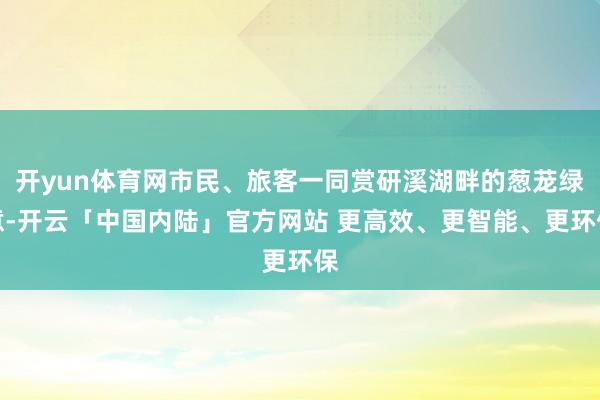 开yun体育网市民、旅客一同赏研溪湖畔的葱茏绿意-开云「中国内陆」官方网站 更高效、更智能、更环保