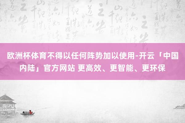 欧洲杯体育不得以任何阵势加以使用-开云「中国内陆」官方网站 更高效、更智能、更环保