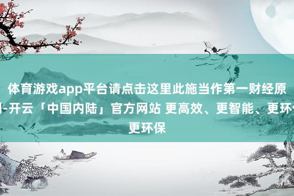 体育游戏app平台请点击这里此施当作第一财经原创-开云「中国内陆」官方网站 更高效、更智能、更环保