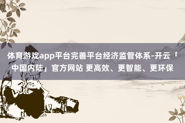 体育游戏app平台完善平台经济监管体系-开云「中国内陆」官方网站 更高效、更智能、更环保